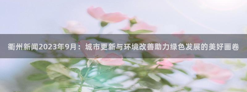 衢州新闻2023年9月：城市更新与环境改善助力绿色发展的美好画卷