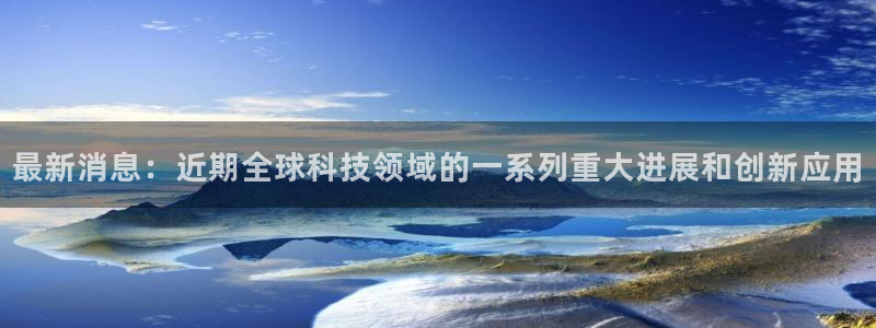 最新消息：近期全球科技领域的一系列重大进展和创新应用