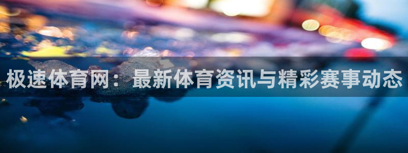 极速体育网：最新体育资讯与精彩赛事动态