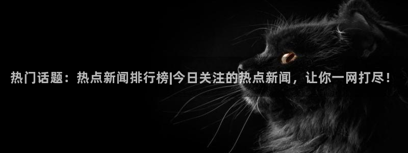 热门话题：热点新闻排行榜|今日关注的热点新闻，让你一网打尽！